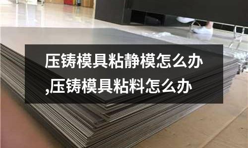 壓鑄模具粘靜模怎么辦,壓鑄模具粘料怎么辦