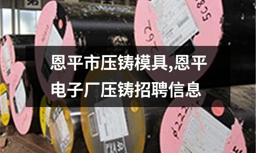 恩平市壓鑄模具,恩平電子廠壓鑄招聘信息