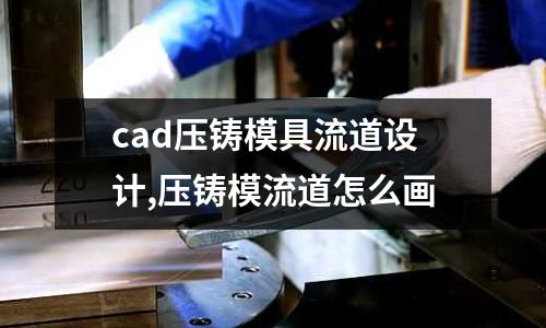 cad壓鑄模具流道設(shè)計(jì),壓鑄模流道怎么畫