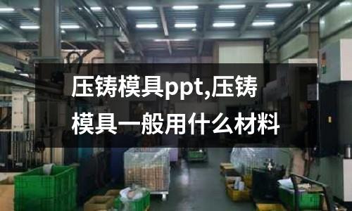 壓鑄模具ppt,壓鑄模具一般用什么材料