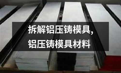 拆解鋁壓鑄模具,鋁壓鑄模具材料