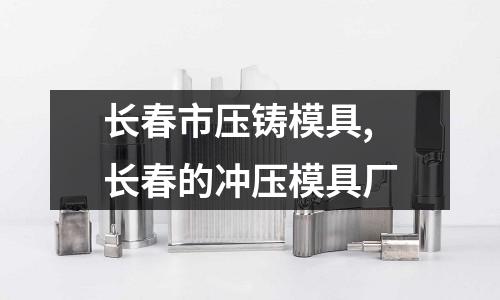 長(zhǎng)春市壓鑄模具,長(zhǎng)春的沖壓模具廠