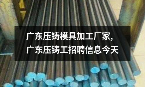 廣東壓鑄模具加工廠家,廣東壓鑄工招聘信息今天