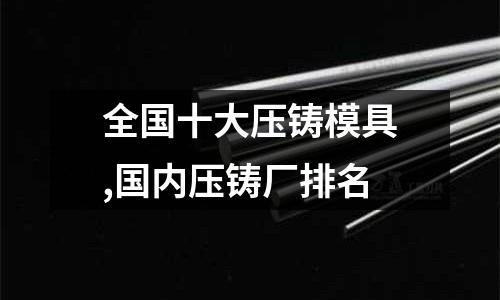 全國(guó)十大壓鑄模具,國(guó)內(nèi)壓鑄廠排名