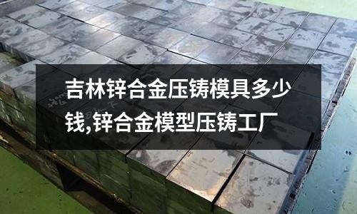 吉林鋅合金壓鑄模具多少錢,鋅合金模型壓鑄工廠