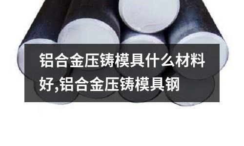 鋁合金壓鑄模具什么材料好,鋁合金壓鑄模具鋼