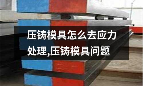 壓鑄模具怎么去應(yīng)力處理,壓鑄模具問(wèn)題