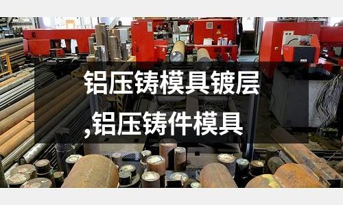 鋁壓鑄模具鍍層,鋁壓鑄件模具