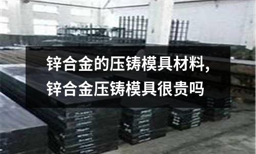 鋅合金的壓鑄模具材料,鋅合金壓鑄模具很貴嗎