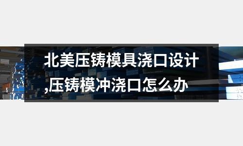 北美壓鑄模具澆口設計,壓鑄模沖澆口怎么辦