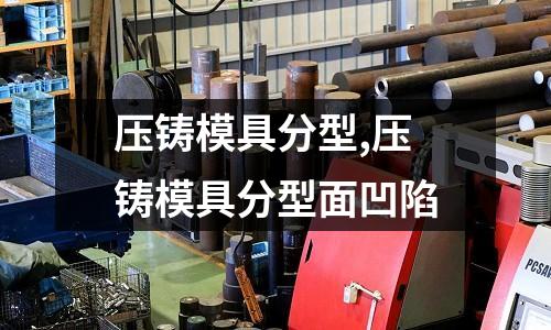 壓鑄模具分型,壓鑄模具分型面凹陷