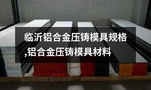 臨沂鋁合金壓鑄模具規(guī)格,鋁合金壓鑄模具材料