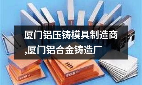 廈門鋁壓鑄模具制造商,廈門鋁合金鑄造廠