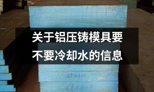 關(guān)于鋁壓鑄模具要不要冷卻水的信息