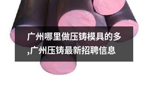 廣州哪里做壓鑄模具的多,廣州壓鑄最新招聘信息