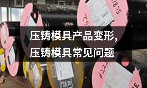 壓鑄模具產(chǎn)品變形,壓鑄模具常見問題