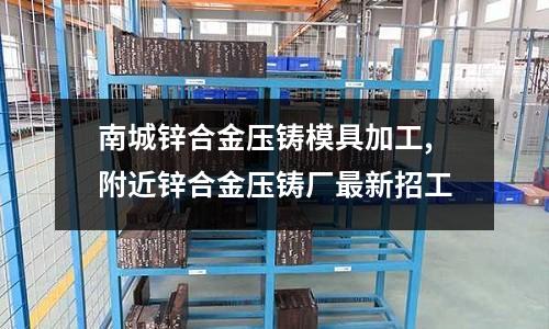 南城鋅合金壓鑄模具加工,附近鋅合金壓鑄廠最新招工