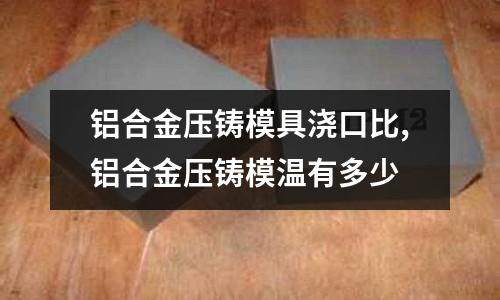 鋁合金壓鑄模具澆口比,鋁合金壓鑄模溫有多少