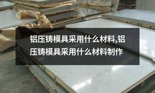 鋁壓鑄模具采用什么材料,鋁壓鑄模具采用什么材料制作