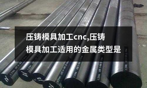 壓鑄模具加工cnc,壓鑄模具加工適用的金屬類型是