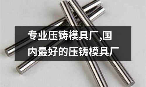 專業(yè)壓鑄模具廠,國(guó)內(nèi)最好的壓鑄模具廠