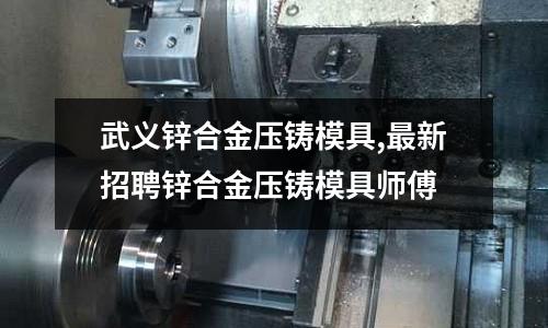 武義鋅合金壓鑄模具,最新招聘鋅合金壓鑄模具師傅