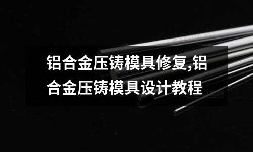 鋁合金壓鑄模具修復(fù),鋁合金壓鑄模具設(shè)計(jì)教程