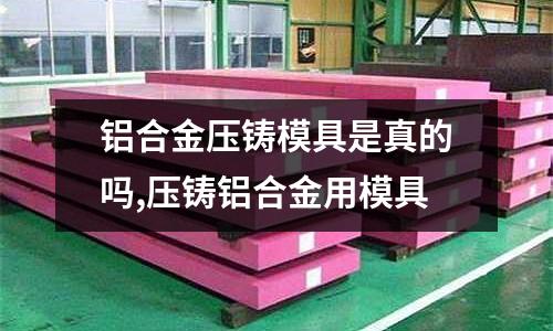 鋁合金壓鑄模具是真的嗎,壓鑄鋁合金用模具