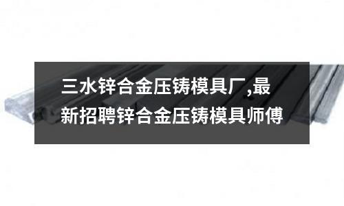 三水鋅合金壓鑄模具廠,最新招聘鋅合金壓鑄模具師傅