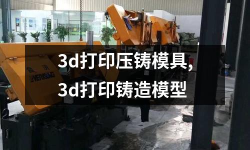 3d打印壓鑄模具,3d打印鑄造模型