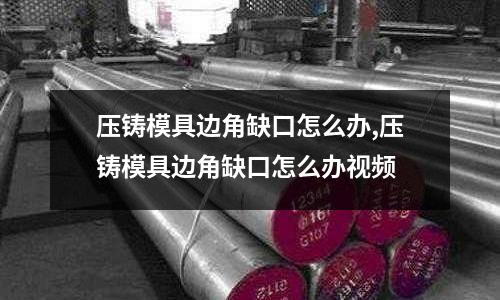 壓鑄模具邊角缺口怎么辦,壓鑄模具邊角缺口怎么辦視頻