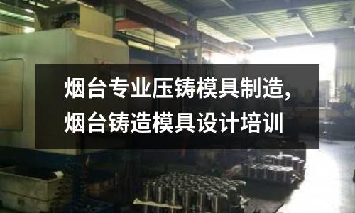 煙臺專業(yè)壓鑄模具制造,煙臺鑄造模具設(shè)計培訓