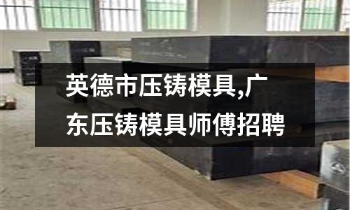 英德市壓鑄模具,廣東壓鑄模具師傅招聘