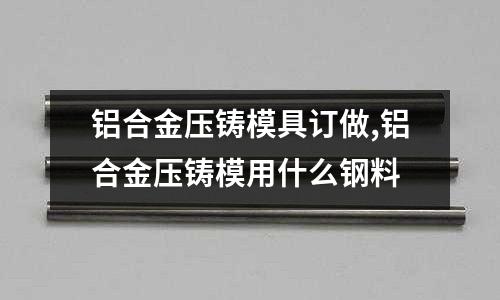 鋁合金壓鑄模具訂做,鋁合金壓鑄模用什么鋼料