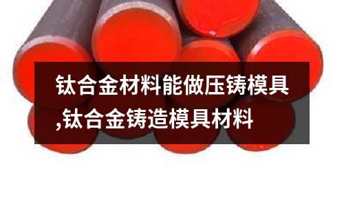 鈦合金材料能做壓鑄模具,鈦合金鑄造模具材料