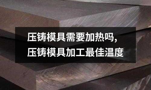 壓鑄模具需要加熱嗎,壓鑄模具加工最佳溫度