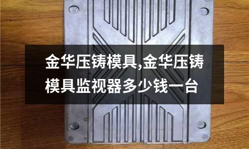 金華壓鑄模具,金華壓鑄模具監(jiān)視器多少錢一臺(tái)