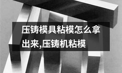 壓鑄模具粘模怎么拿出來,壓鑄機粘模