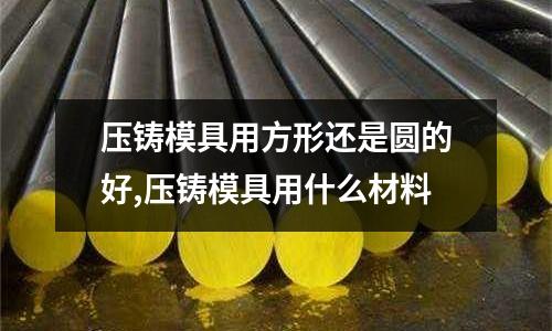 壓鑄模具用方形還是圓的好,壓鑄模具用什么材料