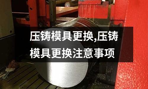 壓鑄模具更換,壓鑄模具更換注意事項