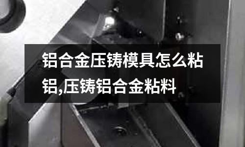 鋁合金壓鑄模具怎么粘鋁,壓鑄鋁合金粘料