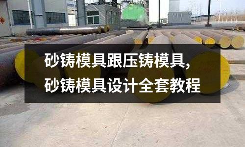 砂鑄模具跟壓鑄模具,砂鑄模具設(shè)計全套教程