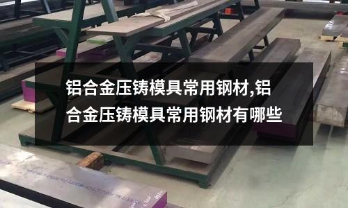 鋁合金壓鑄模具常用鋼材,鋁合金壓鑄模具常用鋼材有哪些