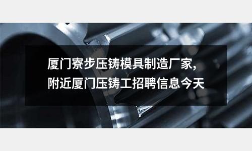 廈門寮步壓鑄模具制造廠家,附近廈門壓鑄工招聘信息今天