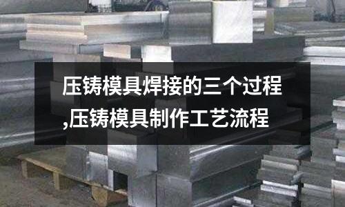 壓鑄模具焊接的三個過程,壓鑄模具制作工藝流程