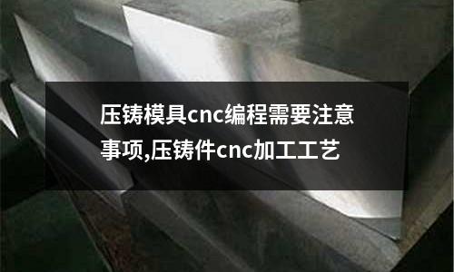 壓鑄模具cnc編程需要注意事項(xiàng),壓鑄件cnc加工工藝