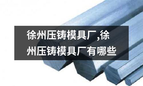 徐州壓鑄模具廠,徐州壓鑄模具廠有哪些