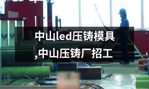 中山led壓鑄模具,中山壓鑄廠招工