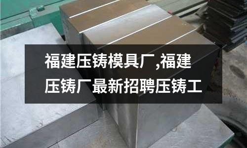 福建壓鑄模具廠,福建壓鑄廠最新招聘壓鑄工