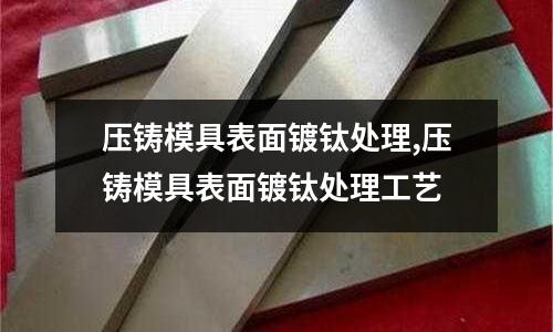 壓鑄模具表面鍍鈦處理,壓鑄模具表面鍍鈦處理工藝